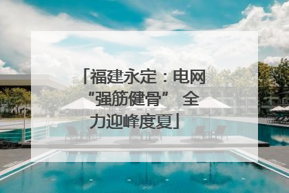 福建永定：电网“强筋健骨” 全力迎峰度夏